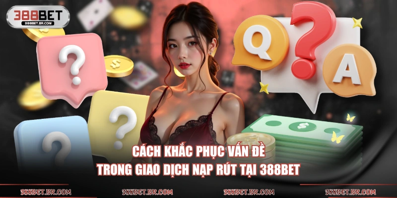 Cách khắc phục vấn đề trong giao dịch nạp rút tại 388BET